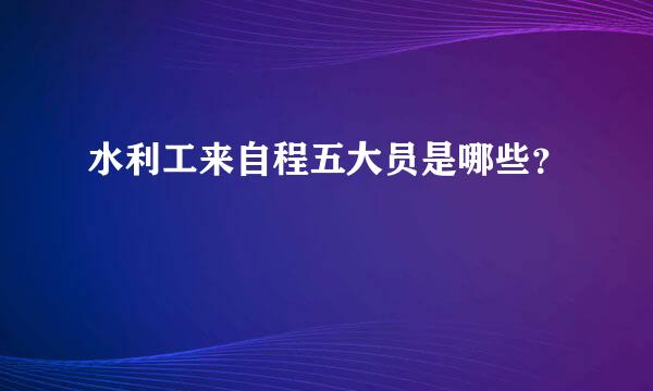 水利工来自程五大员是哪些？