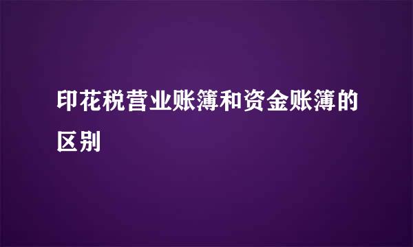 印花税营业账簿和资金账簿的区别