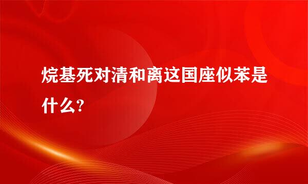 烷基死对清和离这国座似苯是什么?