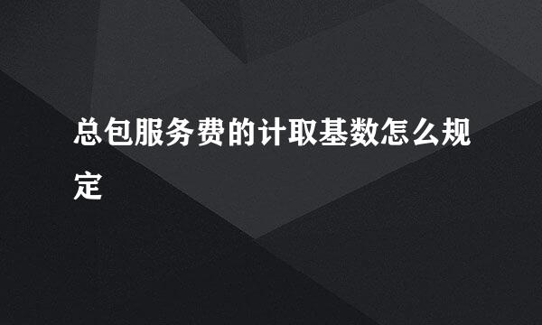 总包服务费的计取基数怎么规定