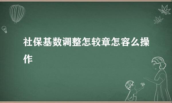 社保基数调整怎较章怎容么操作