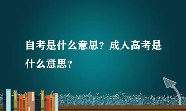 自考是什么意思？成人高考是什么意思？