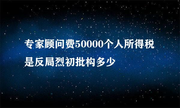 专家顾问费50000个人所得税是反局烈初批构多少