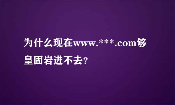 为什么现在www.***.com够皇固岩进不去？