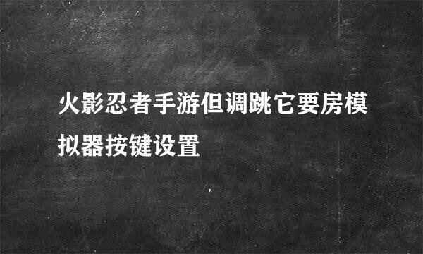 火影忍者手游但调跳它要房模拟器按键设置