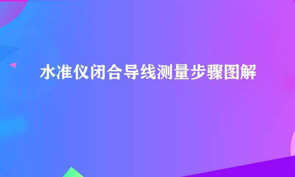 水准仪闭合导线测量步骤图解