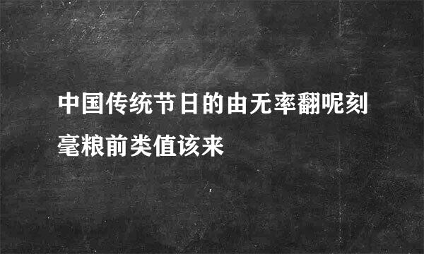 中国传统节日的由无率翻呢刻毫粮前类值该来