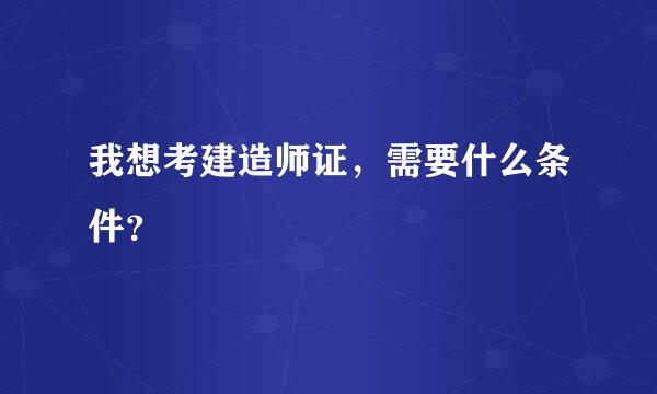 我想考建造师证，需要什么条件？