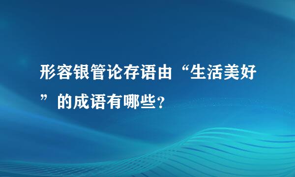 形容银管论存语由“生活美好”的成语有哪些？