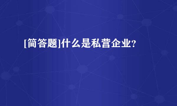 [简答题]什么是私营企业？