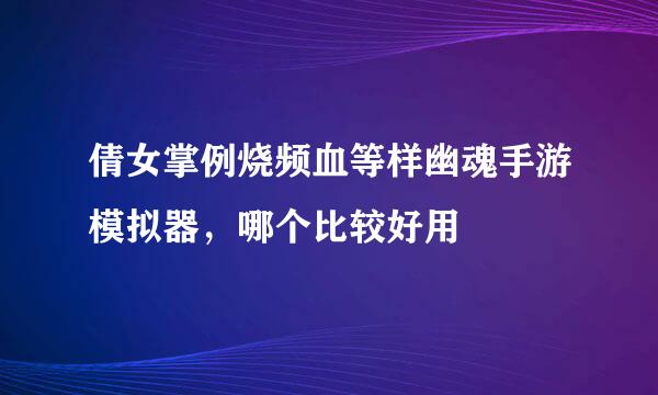 倩女掌例烧频血等样幽魂手游模拟器，哪个比较好用