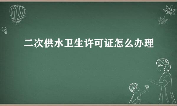 二次供水卫生许可证怎么办理