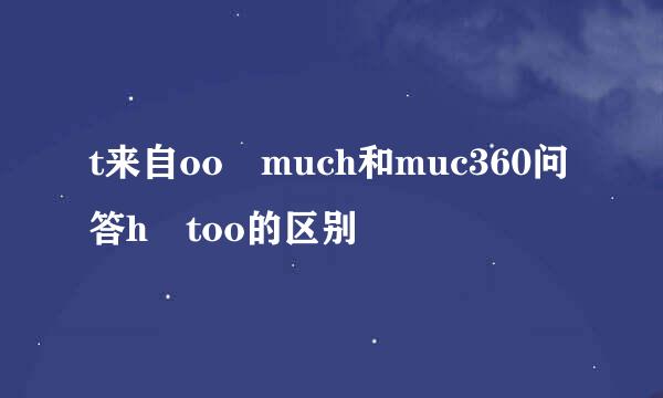 t来自oo much和muc360问答h too的区别