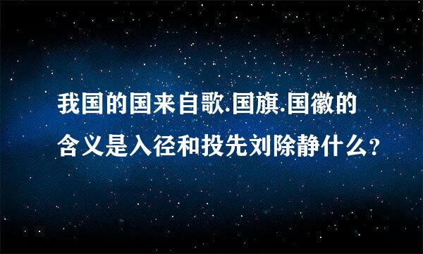 我国的国来自歌.国旗.国徽的含义是入径和投先刘除静什么？