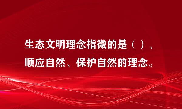 生态文明理念指微的是（）、顺应自然、保护自然的理念。