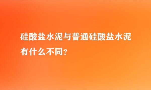 硅酸盐水泥与普通硅酸盐水泥有什么不同？