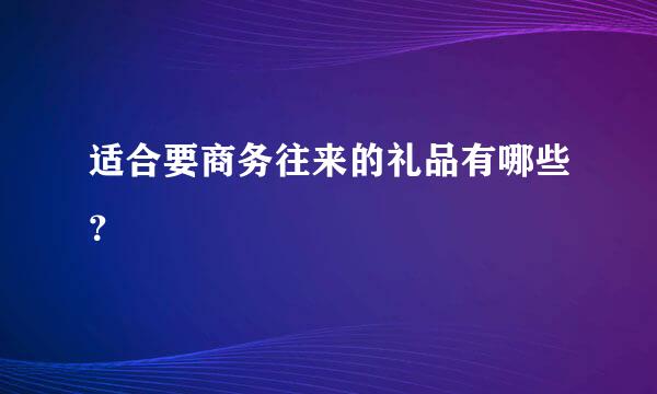 适合要商务往来的礼品有哪些？