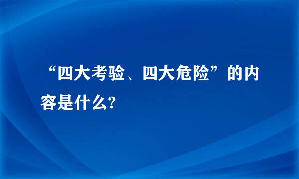 “四大考验、四大危险”的内容是什么?