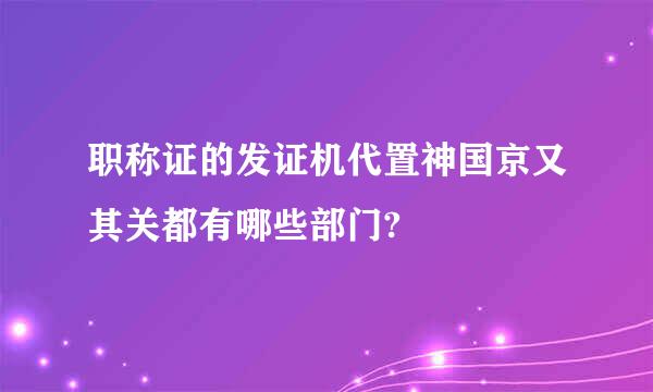 职称证的发证机代置神国京又其关都有哪些部门?