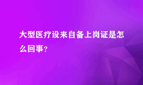 大型医疗设来自备上岗证是怎么回事？