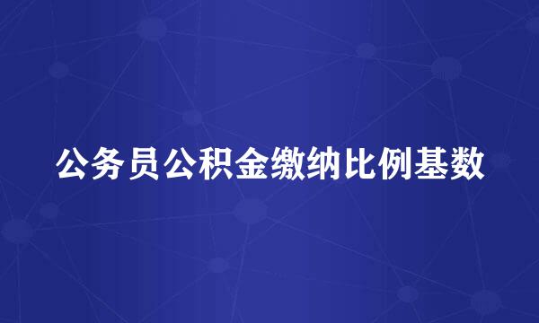 公务员公积金缴纳比例基数