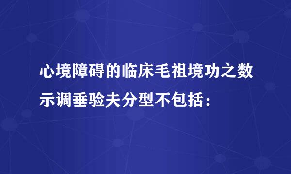 心境障碍的临床毛祖境功之数示调垂验夫分型不包括：