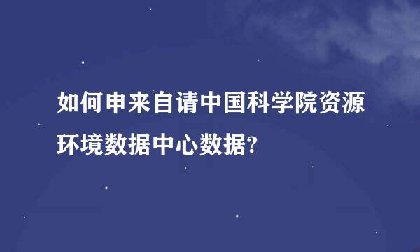 如何申来自请中国科学院资源环境数据中心数据?