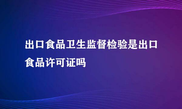 出口食品卫生监督检验是出口食品许可证吗