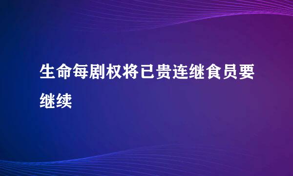 生命每剧权将已贵连继食员要继续