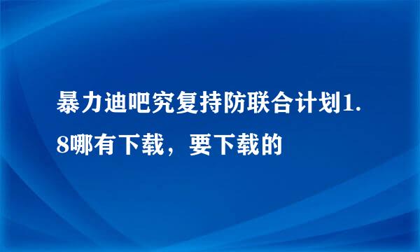 暴力迪吧究复持防联合计划1.8哪有下载，要下载的