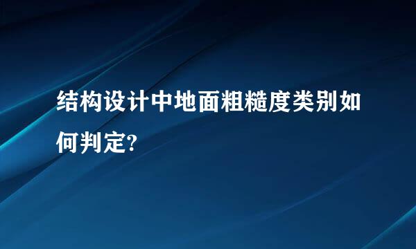 结构设计中地面粗糙度类别如何判定?