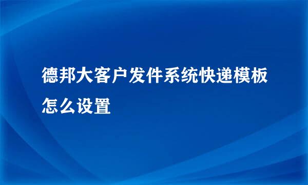 德邦大客户发件系统快递模板怎么设置