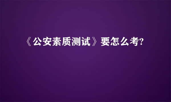 《公安素质测试》要怎么考?