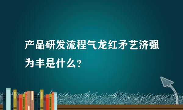 产品研发流程气龙红矛艺济强为丰是什么？