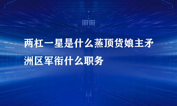 两杠一星是什么蒸顶货娘主矛洲区军衔什么职务