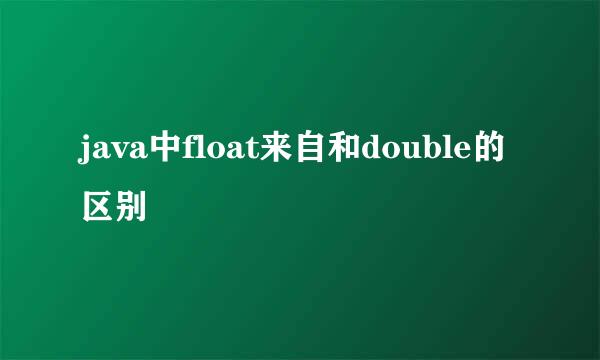 java中float来自和double的区别