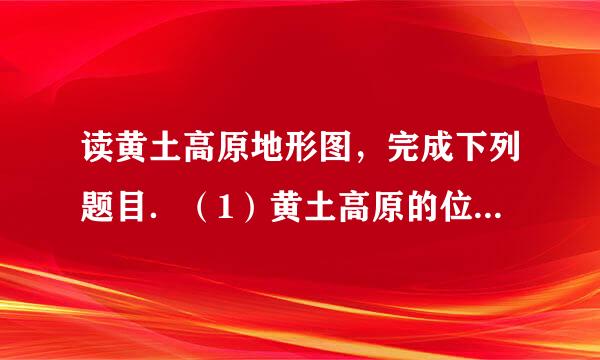 读黄土高原地形图，完成下列题目．（1）黄土高原的位置：东至A______（山脉），西至乌鞘岭，南抵B______