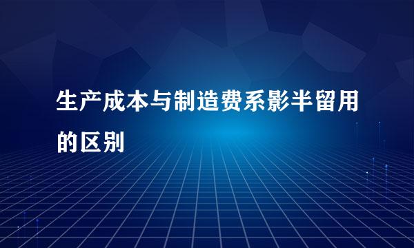 生产成本与制造费系影半留用的区别