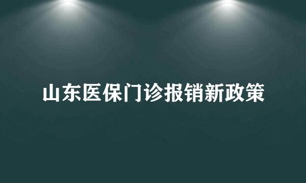 山东医保门诊报销新政策