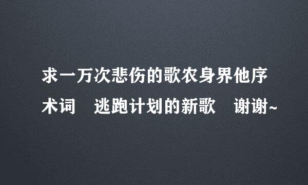 求一万次悲伤的歌农身界他序术词 逃跑计划的新歌 谢谢~