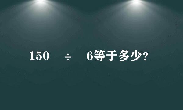 150 ÷ 6等于多少？