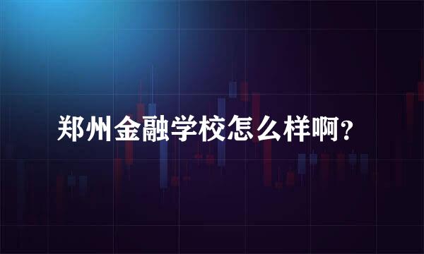 郑州金融学校怎么样啊？