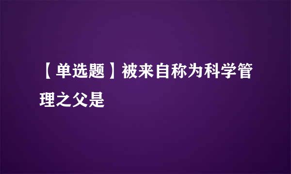 【单选题】被来自称为科学管理之父是