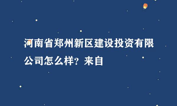 河南省郑州新区建设投资有限公司怎么样？来自