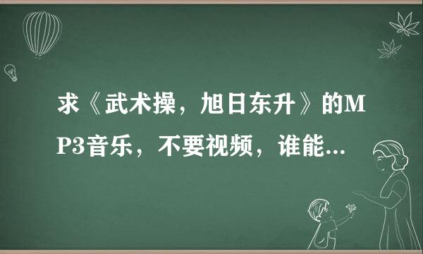 求《武术操，旭日东升》的MP3音乐，不要视频，谁能帮我找一夜导毫否学乱状先个啊，谢谢，小学生课间操要用。