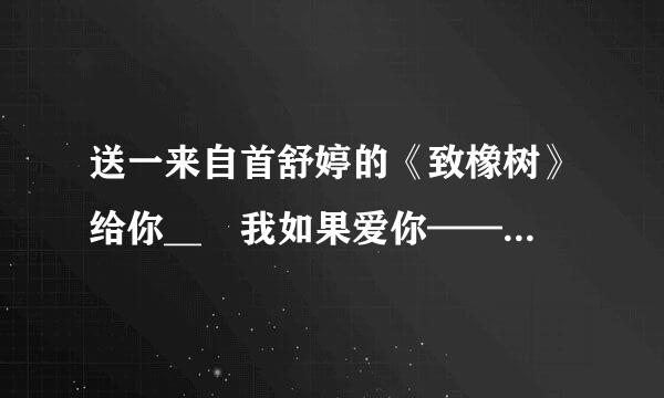 送一来自首舒婷的《致橡树》给你__ 我如果爱你——_  绝不像攀援的凌霄花,_