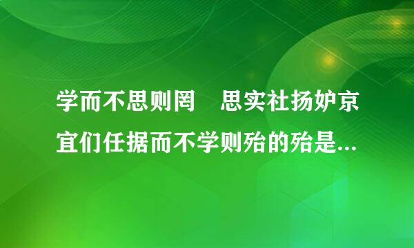 学而不思则罔 思实社扬妒京宜们任据而不学则殆的殆是什么意思