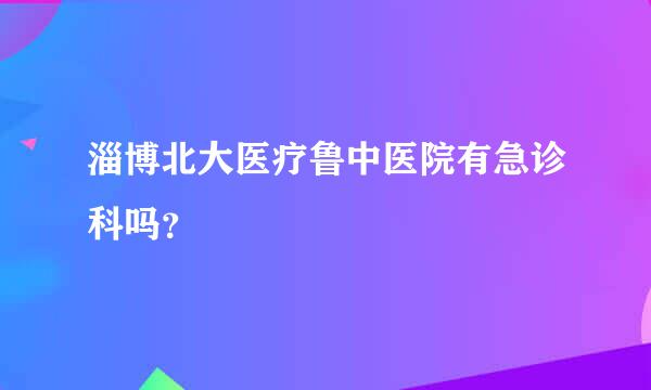 淄博北大医疗鲁中医院有急诊科吗？