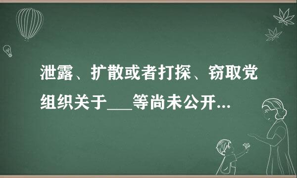 泄露、扩散或者打探、窃取党组织关于___等尚未公开事项或者其他应当保密的内容的，给予警告或者严重警告处分...