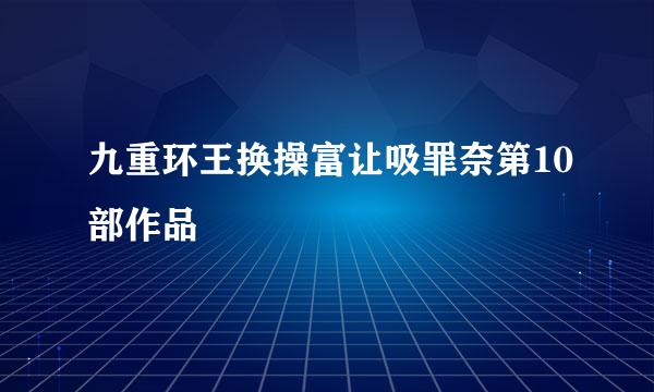 九重环王换操富让吸罪奈第10部作品